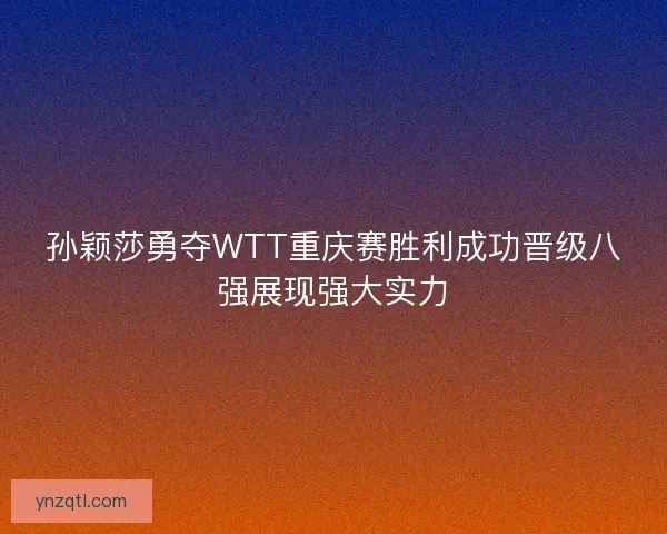 孙颖莎勇夺WTT重庆赛胜利成功晋级八强展现强大实力