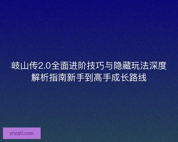 岐山传2.0全面进阶技巧与隐藏玩法深度解析指南新手到高手成长路线