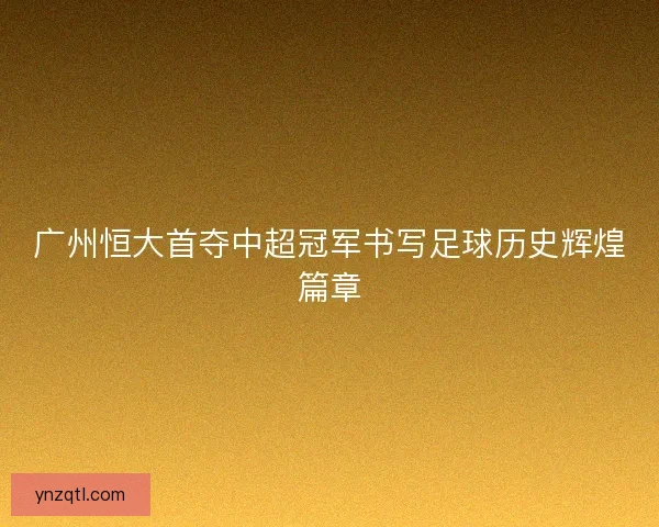 广州恒大首夺中超冠军书写足球历史辉煌篇章