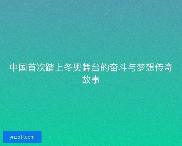 中国首次踏上冬奥舞台的奋斗与梦想传奇故事