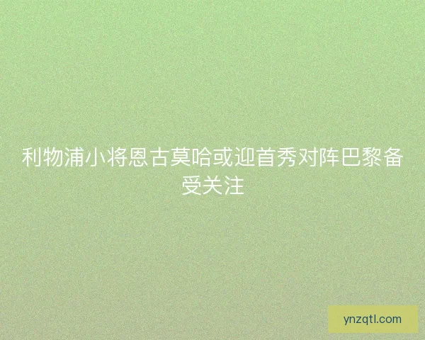 利物浦小将恩古莫哈或迎首秀对阵巴黎备受关注
