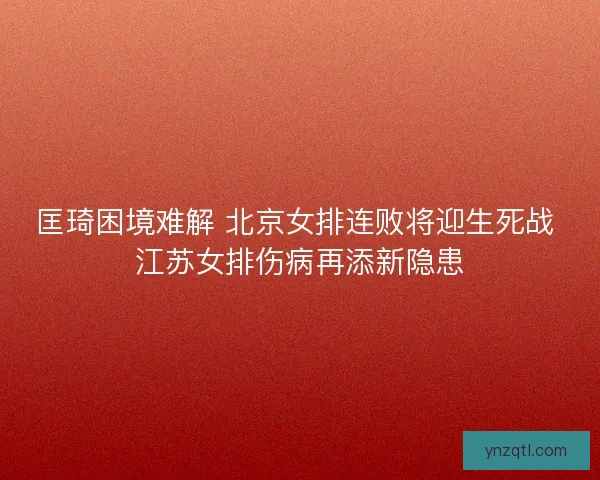 匡琦困境难解 北京女排连败将迎生死战 江苏女排伤病再添新隐患